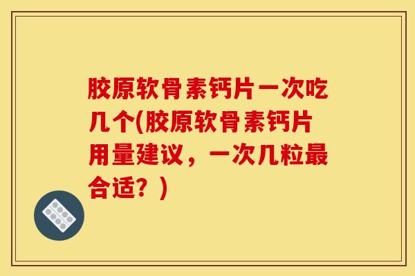 胶原软骨素钙片一次吃几个(胶原软骨素钙片用量建议，一次几粒合适？)