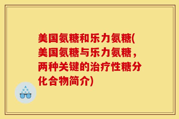 美国氨糖和乐力氨糖(美国氨糖与乐力氨糖,两种关键的性糖分化合物简介) 美国氨糖和乐力氨糖(美国氨糖与乐力氨糖,两种关键的性糖分化合物简介)