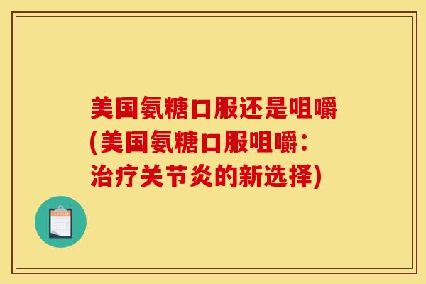 美国氨糖口服还是咀嚼(美国氨糖口服咀嚼:的新选择) 美国氨糖口服还是咀嚼(美国氨糖口服咀嚼:的新选择)