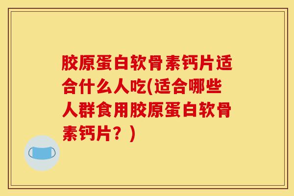 胶原蛋白软骨素钙片适合什么人吃(适合哪些人群食用胶原蛋白软骨素钙片？)