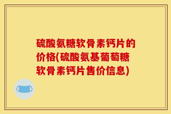 硫酸氨糖软骨素钙片的价格(硫酸氨基葡萄糖软骨素钙片售价信息) 硫酸氨糖软骨素钙片的价格(硫酸氨基葡萄糖软骨素钙片售价信息)