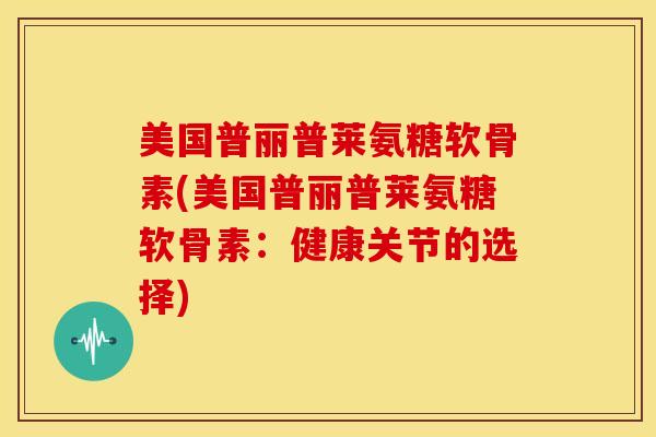 美国普丽普莱氨糖软骨素(美国普丽普莱氨糖软骨素:健康关节的选择) 美国普丽普莱氨糖软骨素(美国普丽普莱氨糖软骨素:健康关节的选择)