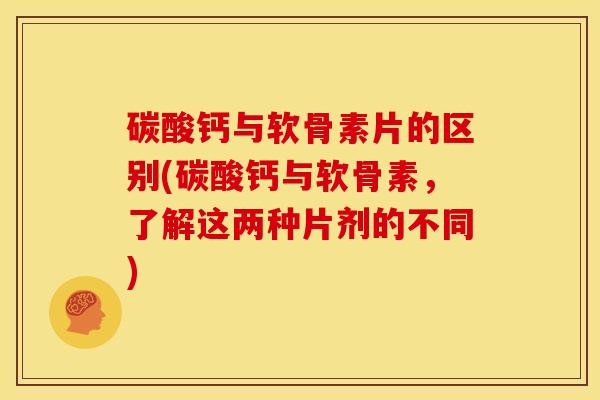碳酸钙与软骨素片的区别(碳酸钙与软骨素,了解这两种片剂的不同) 碳酸钙与软骨素片的区别(碳酸钙与软骨素,了解这两种片剂的不同)