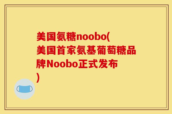 美国氨糖noobo(美国首家氨基葡萄糖品牌Noobo正式发布) 美国氨糖noobo(美国首家氨基葡萄糖品牌Noobo正式发布)