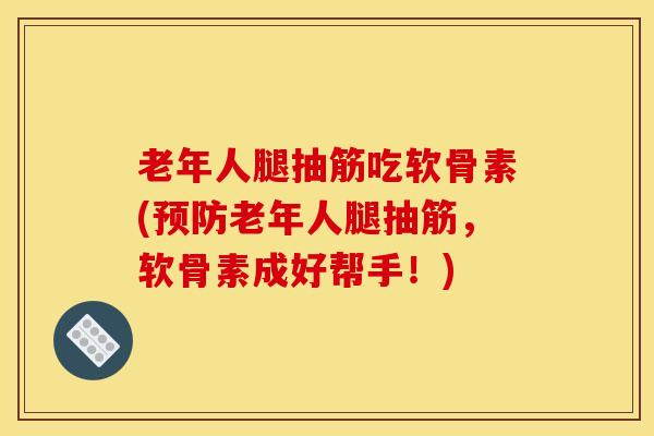 老年人腿抽筋吃软骨素(老年人腿抽筋，软骨素成好帮手！)