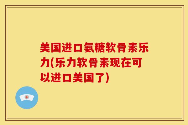 美国进口氨糖软骨素乐力(乐力软骨素现在可以进口美国了) 美国进口氨糖软骨素乐力(乐力软骨素现在可以进口美国了)