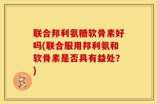 联合邦利氨糖软骨素好吗(联合服用邦利氨和软骨素是否具有益处？)
