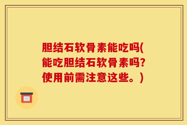 胆结石软骨素能吃吗(能吃胆结石软骨素吗?使用前需注意这些。) 胆结石软骨素能吃吗(能吃胆结石软骨素吗?使用前需注意这些。)