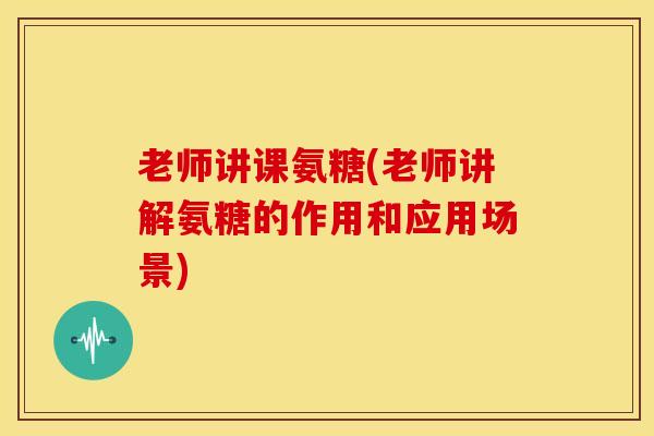 老师讲课氨糖(老师讲解氨糖的作用和应用场景)
