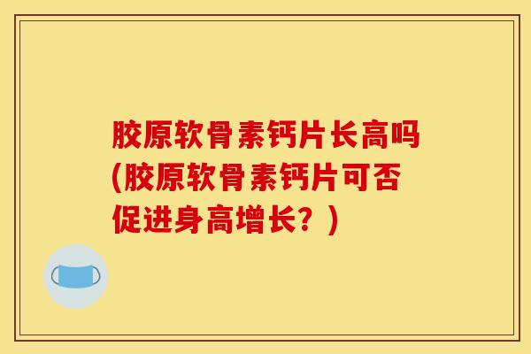 胶原软骨素钙片长高吗(胶原软骨素钙片可否促进身高增长？)