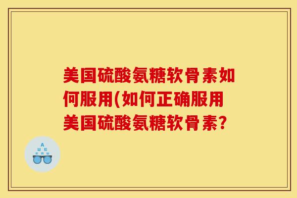 美国硫酸氨糖软骨素如何服用(如何正确服用美国硫酸氨糖软骨素? 美国硫酸氨糖软骨素如何服用(如何正确服用美国硫酸氨糖软骨素?