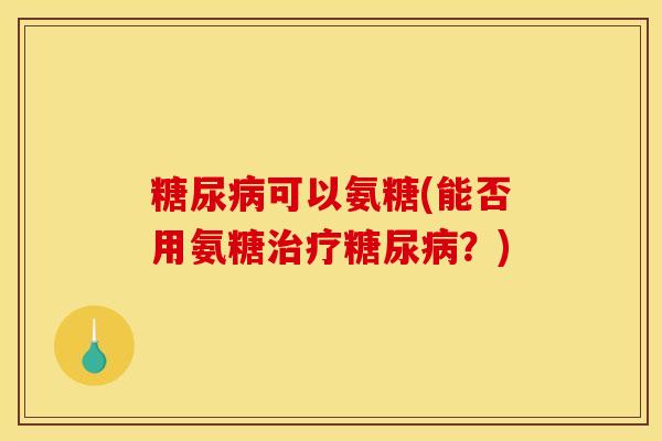 可以氨糖(能否用氨糖?) 可以氨糖(能否用氨糖?)