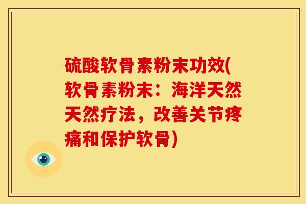 硫酸软骨素粉末功效(软骨素粉末:海洋天然天然疗法,改善关节和保护软骨) 硫酸软骨素粉末功效(软骨素粉末:海洋天然天然疗法,改善关节和保护软骨)