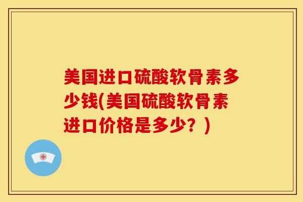 美国进口硫酸软骨素多少钱(美国硫酸软骨素进口价格是多少?) 美国进口硫酸软骨素多少钱(美国硫酸软骨素进口价格是多少?)