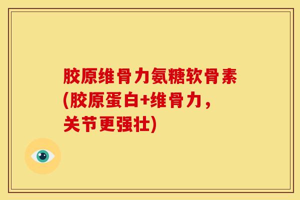 胶原维骨力氨糖软骨素(胶原蛋白+维骨力,关节更强壮) 胶原维骨力氨糖软骨素(胶原蛋白+维骨力,关节更强壮)
