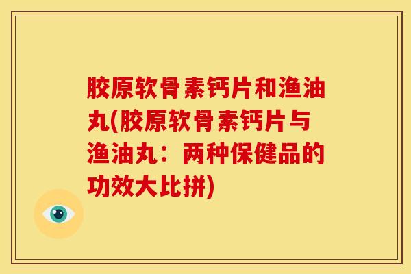 胶原软骨素钙片和渔油丸(胶原软骨素钙片与渔油丸:两种保健品的功效大比拼) 胶原软骨素钙片和渔油丸(胶原软骨素钙片与渔油丸:两种保健品的功效大比拼)