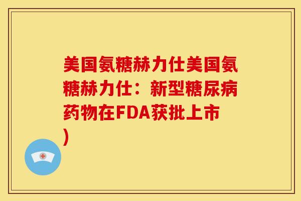 美国氨糖赫力仕美国氨糖赫力仕:新型在FDA获批上市) 美国氨糖赫力仕美国氨糖赫力仕:新型在FDA获批上市)