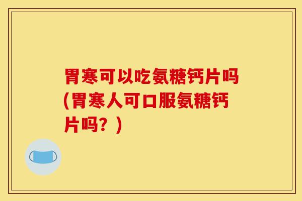 胃寒可以吃氨糖钙片吗(胃寒人可口服氨糖钙片吗？)