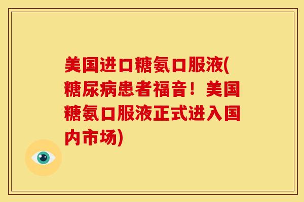 美国进口糖氨口服液(患者福音!美国糖氨口服液正式进入国内市场) 美国进口糖氨口服液(患者福音!美国糖氨口服液正式进入国内市场)