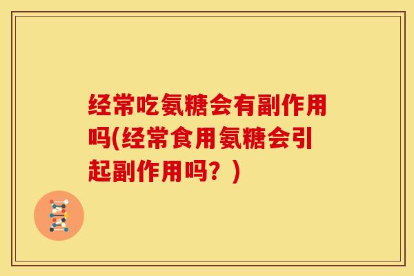 经常吃氨糖会有副作用吗(经常食用氨糖会引起副作用吗?) 经常吃氨糖会有副作用吗(经常食用氨糖会引起副作用吗?)