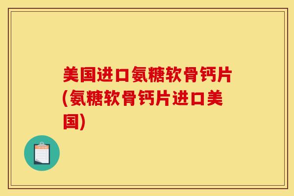 美国进口氨糖软骨钙片(氨糖软骨钙片进口美国) 美国进口氨糖软骨钙片(氨糖软骨钙片进口美国)