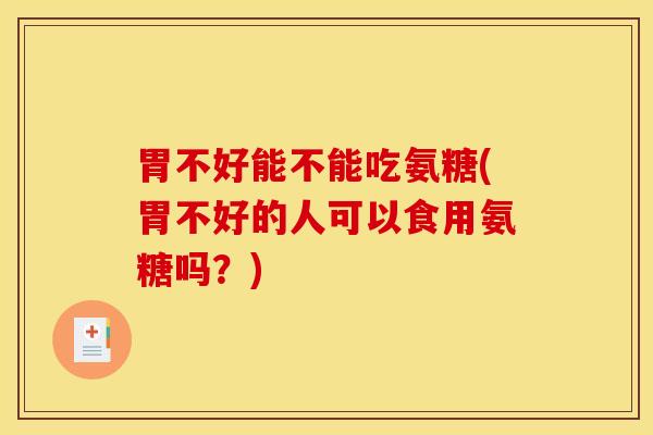 胃不好能不能吃氨糖(胃不好的人可以食用氨糖吗？)
