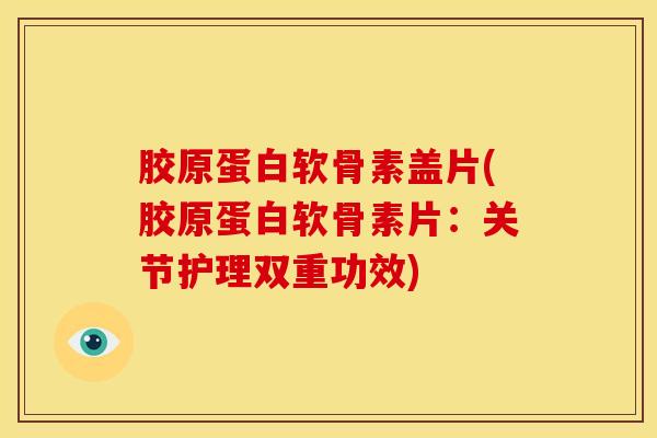 胶原蛋白软骨素盖片(胶原蛋白软骨素片:关节护理双重功效) 胶原蛋白软骨素盖片(胶原蛋白软骨素片:关节护理双重功效)