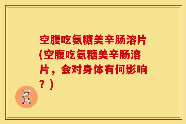 空腹吃氨糖美辛肠溶片(空腹吃氨糖美辛肠溶片,会对身体有何影响?) 空腹吃氨糖美辛肠溶片(空腹吃氨糖美辛肠溶片,会对身体有何影响?)