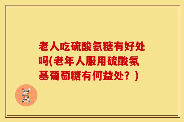 老人吃硫酸氨糖有好处吗(老年人服用硫酸氨基葡萄糖有何益处？)