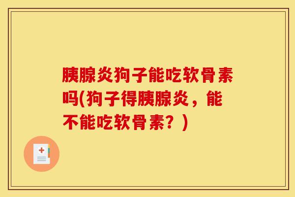 胰腺炎狗子能吃软骨素吗(狗子得胰腺炎,能不能吃软骨素?) 胰腺炎狗子能吃软骨素吗(狗子得胰腺炎,能不能吃软骨素?)