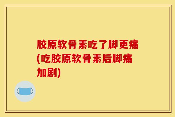胶原软骨素吃了脚更痛(吃胶原软骨素后脚痛加剧) 胶原软骨素吃了脚更痛(吃胶原软骨素后脚痛加剧)