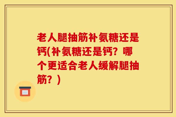老人腿抽筋补氨糖还是钙(补氨糖还是钙？哪个更适合老人缓解腿抽筋？)