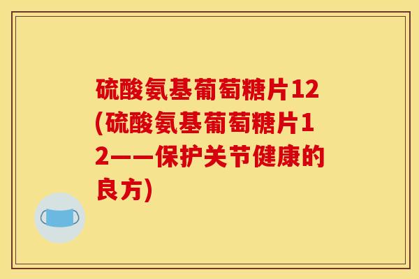 硫酸氨基葡萄糖片12(硫酸氨基葡萄糖片12——保护关节健康的良方) 硫酸氨基葡萄糖片12(硫酸氨基葡萄糖片12——保护关节健康的良方)