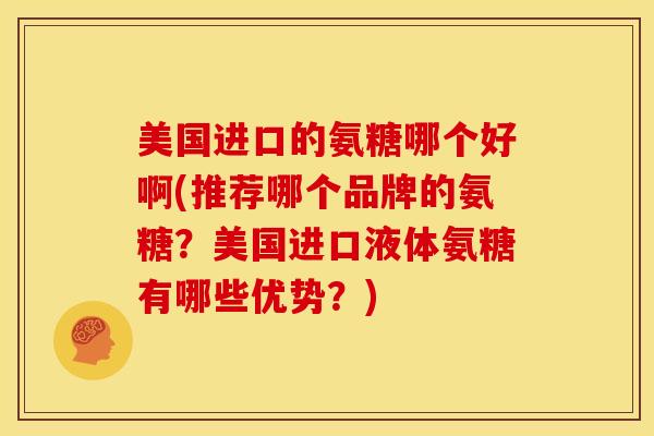 美国进口的氨糖哪个好啊(推荐哪个品牌的氨糖?美国进口液体氨糖有哪些优势?) 美国进口的氨糖哪个好啊(推荐哪个品牌的氨糖?美国进口液体氨糖有哪些优势?)