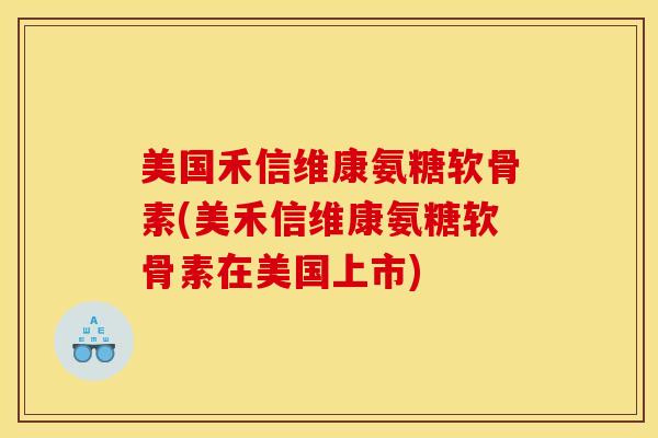 美国禾信维康氨糖软骨素(美禾信维康氨糖软骨素在美国上市) 美国禾信维康氨糖软骨素(美禾信维康氨糖软骨素在美国上市)