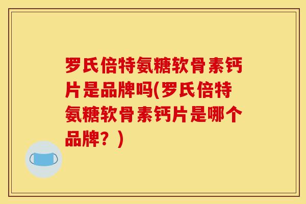 罗氏倍特氨糖软骨素钙片是品牌吗(罗氏倍特氨糖软骨素钙片是哪个品牌？)