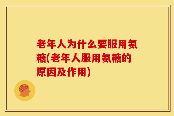 老年人为什么要服用氨糖(老年人服用氨糖的原因及作用) 老年人为什么要服用氨糖(老年人服用氨糖的原因及作用)