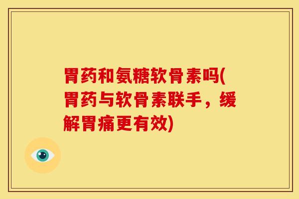 胃药和氨糖软骨素吗(胃药与软骨素联手,缓解胃痛更有效) 胃药和氨糖软骨素吗(胃药与软骨素联手,缓解胃痛更有效)