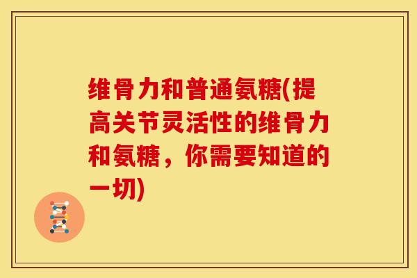 维骨力和普通氨糖(提高关节灵活性的维骨力和氨糖，你需要知道的一切)