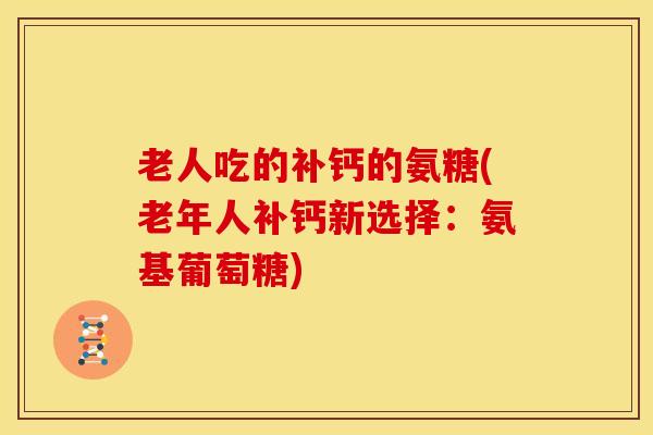 老人吃的补钙的氨糖(老年人补钙新选择:氨基葡萄糖) 老人吃的补钙的氨糖(老年人补钙新选择:氨基葡萄糖)