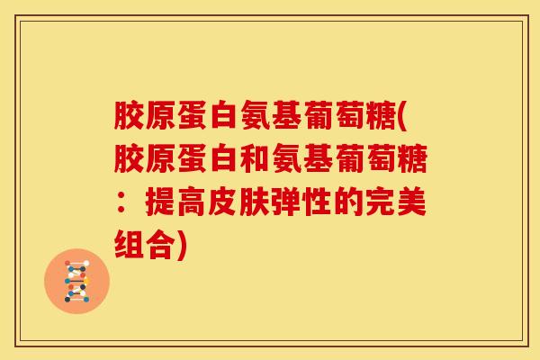 胶原蛋白氨基葡萄糖(胶原蛋白和氨基葡萄糖:提高弹性的完美组合) 胶原蛋白氨基葡萄糖(胶原蛋白和氨基葡萄糖:提高弹性的完美组合)