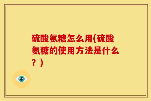 硫酸氨糖怎么用(硫酸氨糖的使用方法是什么?) 硫酸氨糖怎么用(硫酸氨糖的使用方法是什么?)