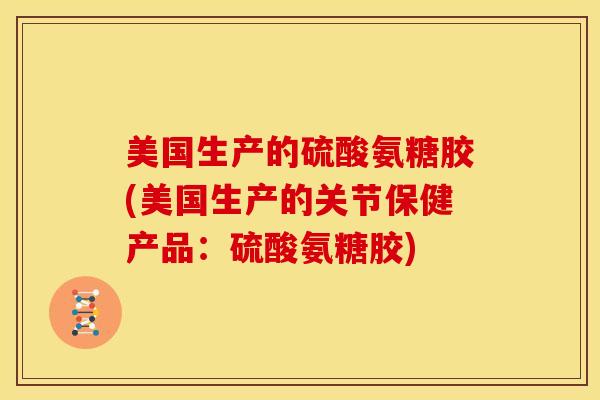 美国生产的硫酸氨糖胶(美国生产的关节保健产品:硫酸氨糖胶) 美国生产的硫酸氨糖胶(美国生产的关节保健产品:硫酸氨糖胶)