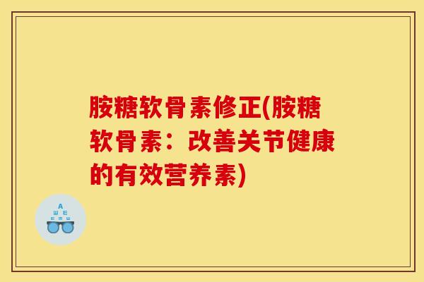 胺糖软骨素修正(胺糖软骨素:改善关节健康的有效营养素) 胺糖软骨素修正(胺糖软骨素:改善关节健康的有效营养素)