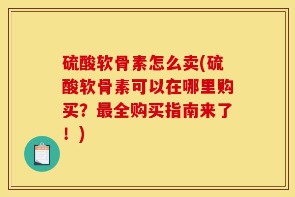 硫酸软骨素怎么卖(硫酸软骨素可以在哪里购买?全购买指南来了!) 硫酸软骨素怎么卖(硫酸软骨素可以在哪里购买?全购买指南来了!)