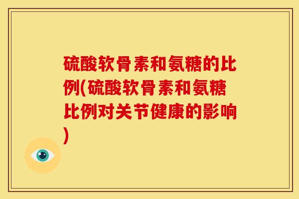 硫酸软骨素和氨糖的比例(硫酸软骨素和氨糖比例对关节健康的影响) 硫酸软骨素和氨糖的比例(硫酸软骨素和氨糖比例对关节健康的影响)