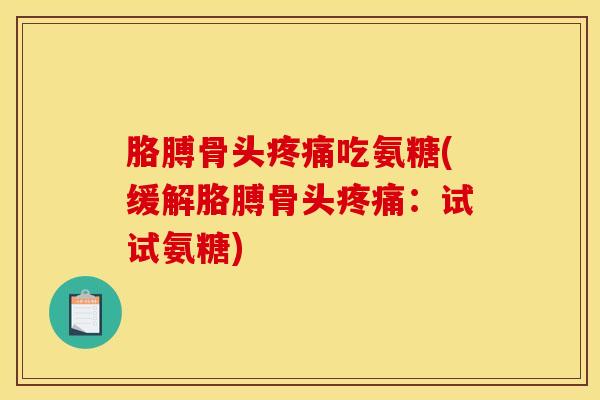 胳膊骨头吃氨糖(缓解胳膊骨头:试试氨糖) 胳膊骨头吃氨糖(缓解胳膊骨头:试试氨糖)