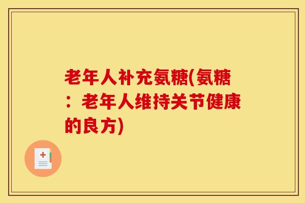 老年人补充氨糖(氨糖:老年人维持关节健康的良方) 老年人补充氨糖(氨糖:老年人维持关节健康的良方)