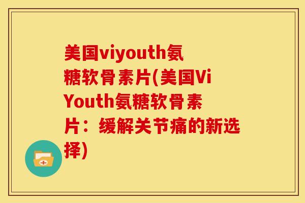 美国viyouth氨糖软骨素片(美国ViYouth氨糖软骨素片:缓解关节痛的新选择) 美国viyouth氨糖软骨素片(美国ViYouth氨糖软骨素片:缓解关节痛的新选择)