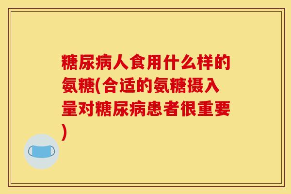 人食用什么样的氨糖(合适的氨糖摄入量对患者很重要) 人食用什么样的氨糖(合适的氨糖摄入量对患者很重要)